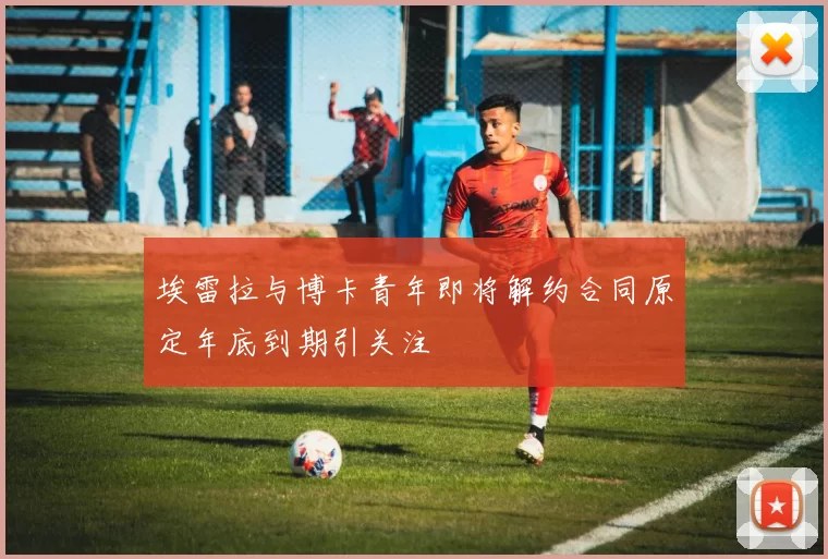埃雷拉与博卡青年即将解约合同原定年底到期引关注